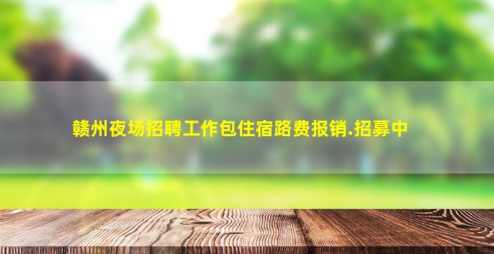 赣州夜场招聘工作包住宿路费报销.招募中